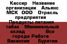 Кассир › Название организации ­ Альянс-МСК, ООО › Отрасль предприятия ­ Продукты питания, табак › Минимальный оклад ­ 25 000 - Все города Работа » Вакансии   . Бурятия респ.